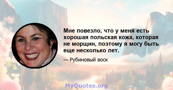 Мне повезло, что у меня есть хорошая польская кожа, которая не морщин, поэтому я могу быть еще несколько лет.