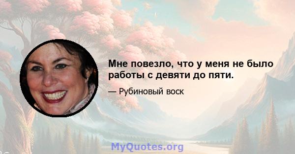 Мне повезло, что у меня не было работы с девяти до пяти.