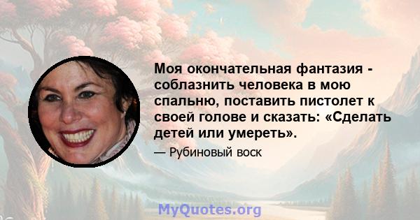 Моя окончательная фантазия - соблазнить человека в мою спальню, поставить пистолет к своей голове и сказать: «Сделать детей или умереть».