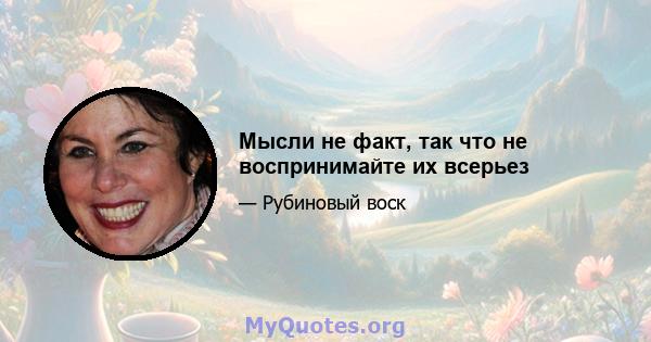 Мысли не факт, так что не воспринимайте их всерьез