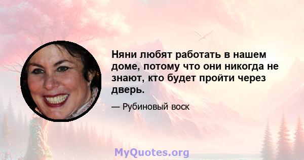 Няни любят работать в нашем доме, потому что они никогда не знают, кто будет пройти через дверь.