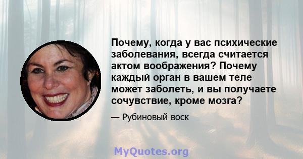 Почему, когда у вас психические заболевания, всегда считается актом воображения? Почему каждый орган в вашем теле может заболеть, и вы получаете сочувствие, кроме мозга?