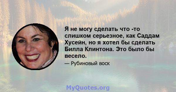 Я не могу сделать что -то слишком серьезное, как Саддам Хусейн, но я хотел бы сделать Билла Клинтона. Это было бы весело.