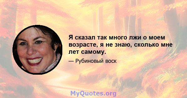 Я сказал так много лжи о моем возрасте, я не знаю, сколько мне лет самому.