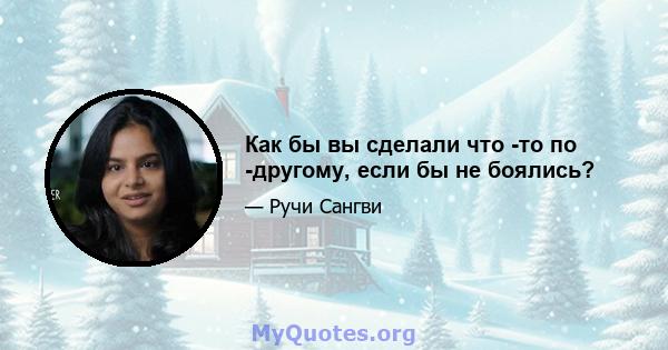 Как бы вы сделали что -то по -другому, если бы не боялись?