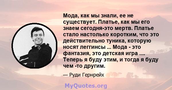 Мода, как мы знали, ее не существует. Платье, как мы его знаем сегодня-это мертв. Платье стало настолько коротким, что это действительно туника, которую носят леггинсы ... Мода - это фантазия, это детская игра ....