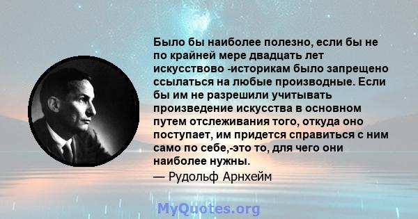 Было бы наиболее полезно, если бы не по крайней мере двадцать лет искусствово -историкам было запрещено ссылаться на любые производные. Если бы им не разрешили учитывать произведение искусства в основном путем