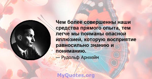 Чем более совершенны наши средства прямого опыта, тем легче мы пойманы опасной иллюзией, которую восприятие равносильно знанию и пониманию.