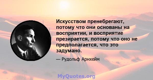 Искусством пренебрегают, потому что они основаны на восприятии, и восприятие презирается, потому что оно не предполагается, что это задумано.