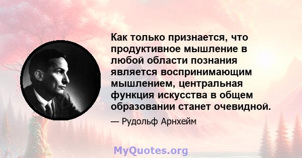 Как только признается, что продуктивное мышление в любой области познания является воспринимающим мышлением, центральная функция искусства в общем образовании станет очевидной.