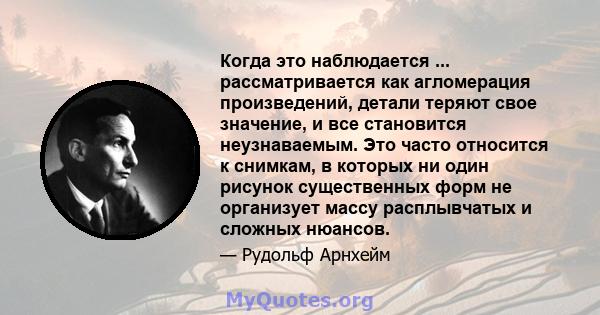 Когда это наблюдается ... рассматривается как агломерация произведений, детали теряют свое значение, и все становится неузнаваемым. Это часто относится к снимкам, в которых ни один рисунок существенных форм не