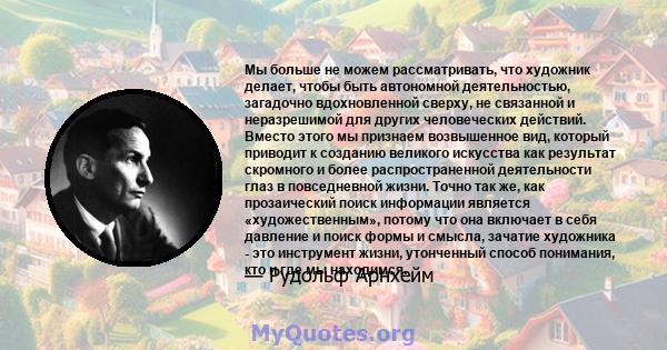 Мы больше не можем рассматривать, что художник делает, чтобы быть автономной деятельностью, загадочно вдохновленной сверху, не связанной и неразрешимой для других человеческих действий. Вместо этого мы признаем