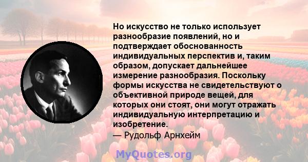 Но искусство не только использует разнообразие появлений, но и подтверждает обоснованность индивидуальных перспектив и, таким образом, допускает дальнейшее измерение разнообразия. Поскольку формы искусства не