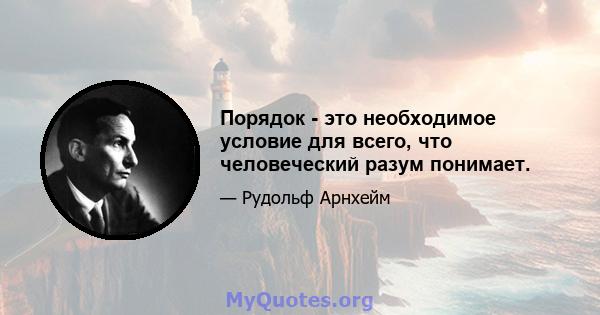 Порядок - это необходимое условие для всего, что человеческий разум понимает.