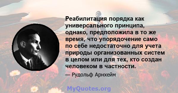 Реабилитация порядка как универсального принципа, однако, предположила в то же время, что упорядочение само по себе недостаточно для учета природы организованных систем в целом или для тех, кто создан человеком в