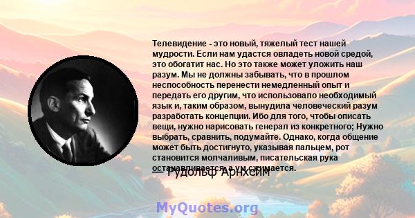 Телевидение - это новый, тяжелый тест нашей мудрости. Если нам удастся овладеть новой средой, это обогатит нас. Но это также может уложить наш разум. Мы не должны забывать, что в прошлом неспособность перенести