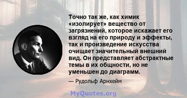 Точно так же, как химик «изолирует» вещество от загрязнений, которое искажает его взгляд на его природу и эффекты, так и произведение искусства очищает значительный внешний вид. Он представляет абстрактные темы в их