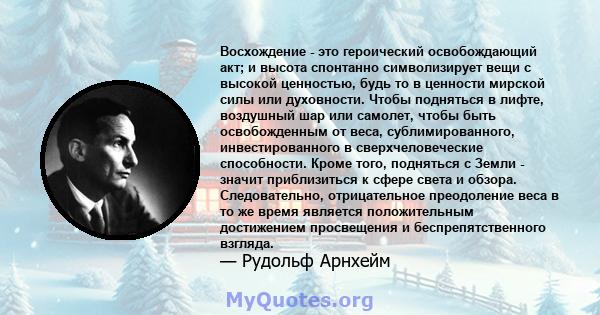 Восхождение - это героический освобождающий акт; и высота спонтанно символизирует вещи с высокой ценностью, будь то в ценности мирской силы или духовности. Чтобы подняться в лифте, воздушный шар или самолет, чтобы быть