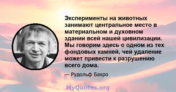 Эксперименты на животных занимают центральное место в материальном и духовном здании всей нашей цивилизации. Мы говорим здесь о одном из тех фондовых камней, чей удаление может привести к разрушению всего дома.