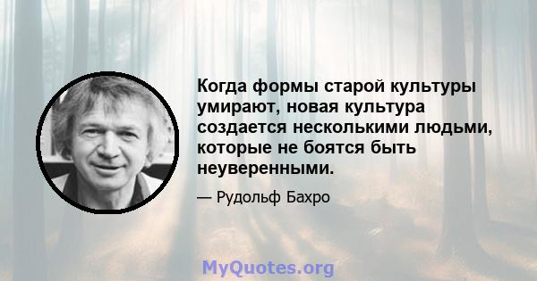 Когда формы старой культуры умирают, новая культура создается несколькими людьми, которые не боятся быть неуверенными.