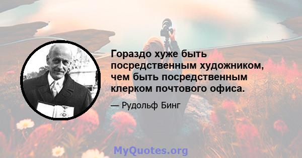 Гораздо хуже быть посредственным художником, чем быть посредственным клерком почтового офиса.