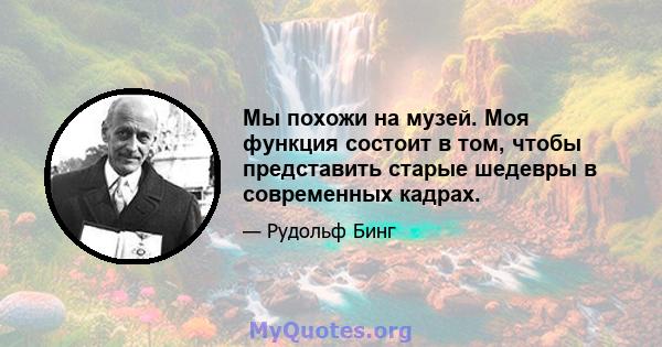 Мы похожи на музей. Моя функция состоит в том, чтобы представить старые шедевры в современных кадрах.