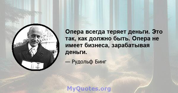 Опера всегда теряет деньги. Это так, как должно быть. Опера не имеет бизнеса, зарабатывая деньги.