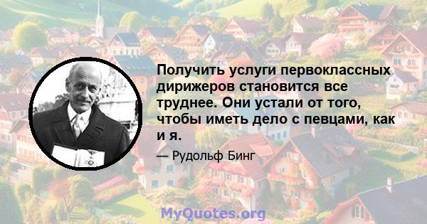 Получить услуги первоклассных дирижеров становится все труднее. Они устали от того, чтобы иметь дело с певцами, как и я.