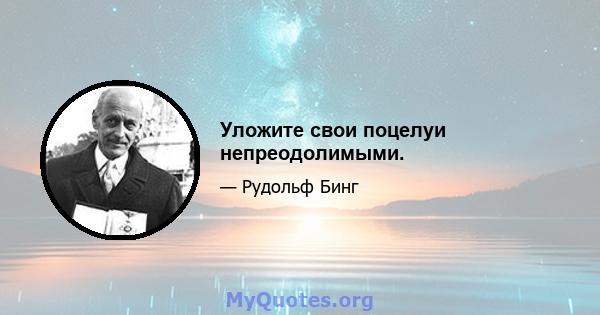 Уложите свои поцелуи непреодолимыми.