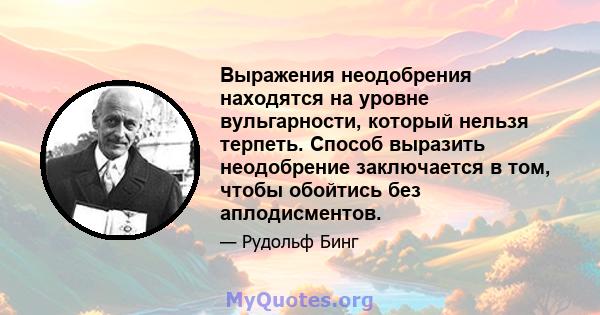 Выражения неодобрения находятся на уровне вульгарности, который нельзя терпеть. Способ выразить неодобрение заключается в том, чтобы обойтись без аплодисментов.