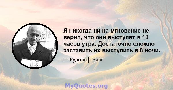 Я никогда ни на мгновение не верил, что они выступят в 10 часов утра. Достаточно сложно заставить их выступить в 8 ночи.