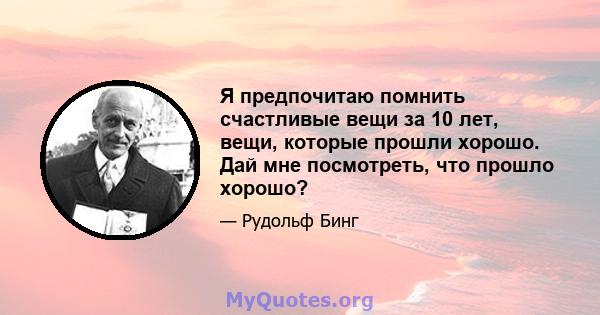 Я предпочитаю помнить счастливые вещи за 10 лет, вещи, которые прошли хорошо. Дай мне посмотреть, что прошло хорошо?