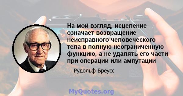 На мой взгляд, исцеление означает возвращение неисправного человеческого тела в полную неограниченную функцию, а не удалять его части при операции или ампутации