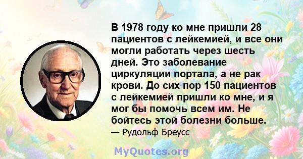 В 1978 году ко мне пришли 28 пациентов с лейкемией, и все они могли работать через шесть дней. Это заболевание циркуляции портала, а не рак крови. До сих пор 150 пациентов с лейкемией пришли ко мне, и я мог бы помочь