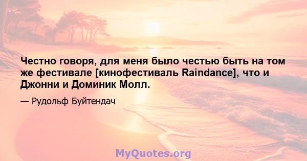 Честно говоря, для меня было честью быть на том же фестивале [кинофестиваль Raindance], что и Джонни и Доминик Молл.