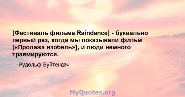 [Фестиваль фильма Raindance] - буквально первый раз, когда мы показывали фильм [«Продажа изобель»], и люди немного травмируются.