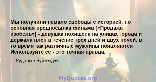 Мы получили немало свободы с историей, но основная предпосылка фильма [«Продажа изобель»] - девушка похищена на улицах города и держала плен в течение трех дней и двух ночей, в то время как различные мужчины появляются