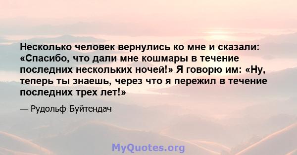 Несколько человек вернулись ко мне и сказали: «Спасибо, что дали мне кошмары в течение последних нескольких ночей!» Я говорю им: «Ну, теперь ты знаешь, через что я пережил в течение последних трех лет!»