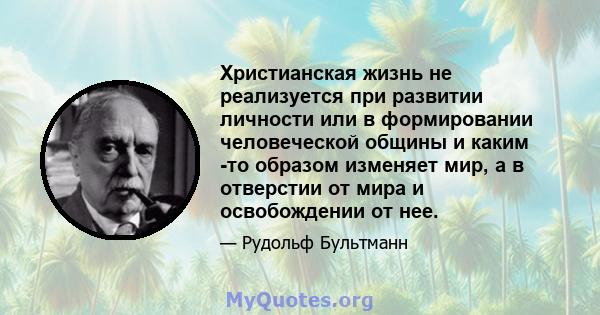 Христианская жизнь не реализуется при развитии личности или в формировании человеческой общины и каким -то образом изменяет мир, а в отверстии от мира и освобождении от нее.