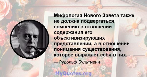 Мифология Нового Завета также не должна подвергаться сомнению в отношении содержания его объективизирующих представлений, а в отношении понимания существования, которое выражает себя в них.