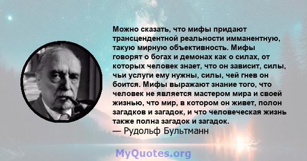 Можно сказать, что мифы придают трансцендентной реальности имманентную, такую ​​мирную объективность. Мифы говорят о богах и демонах как о силах, от которых человек знает, что он зависит, силы, чьи услуги ему нужны,