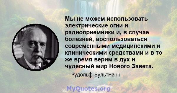 Мы не можем использовать электрические огни и радиоприемники и, в случае болезней, воспользоваться современными медицинскими и клиническими средствами и в то же время верим в дух и чудесный мир Нового Завета.