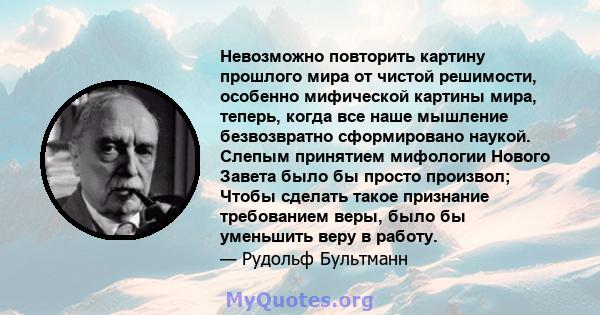 Невозможно повторить картину прошлого мира от чистой решимости, особенно мифической картины мира, теперь, когда все наше мышление безвозвратно сформировано наукой. Слепым принятием мифологии Нового Завета было бы просто 