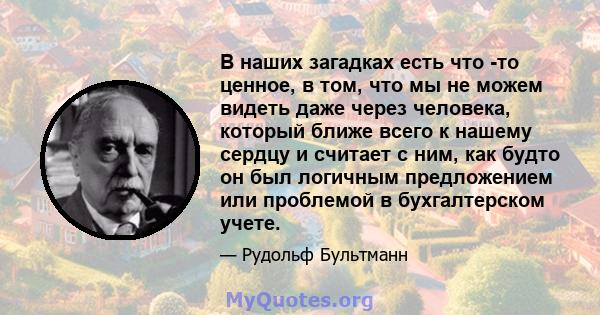 В наших загадках есть что -то ценное, в том, что мы не можем видеть даже через человека, который ближе всего к нашему сердцу и считает с ним, как будто он был логичным предложением или проблемой в бухгалтерском учете.