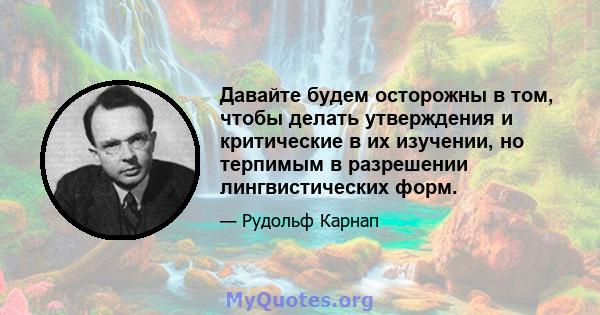 Давайте будем осторожны в том, чтобы делать утверждения и критические в их изучении, но терпимым в разрешении лингвистических форм.