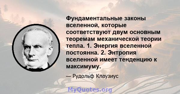 Фундаментальные законы вселенной, которые соответствуют двум основным теоремам механической теории тепла. 1. Энергия вселенной постоянна. 2. Энтропия вселенной имеет тенденцию к максимуму.