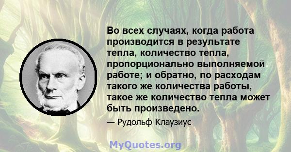 Во всех случаях, когда работа производится в результате тепла, количество тепла, пропорционально выполняемой работе; и обратно, по расходам такого же количества работы, такое же количество тепла может быть произведено.