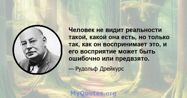 Человек не видит реальности такой, какой она есть, но только так, как он воспринимает это, и его восприятие может быть ошибочно или предвзято.