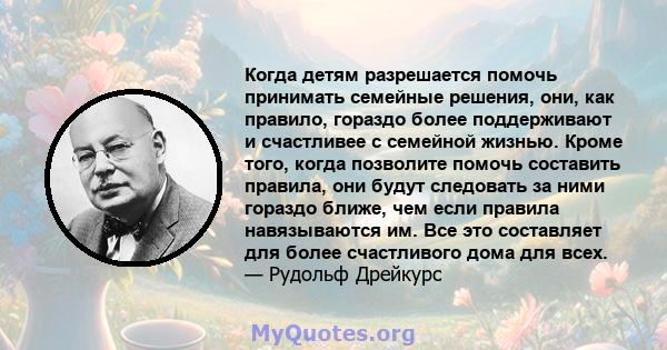 Когда детям разрешается помочь принимать семейные решения, они, как правило, гораздо более поддерживают и счастливее с семейной жизнью. Кроме того, когда позволите помочь составить правила, они будут следовать за ними