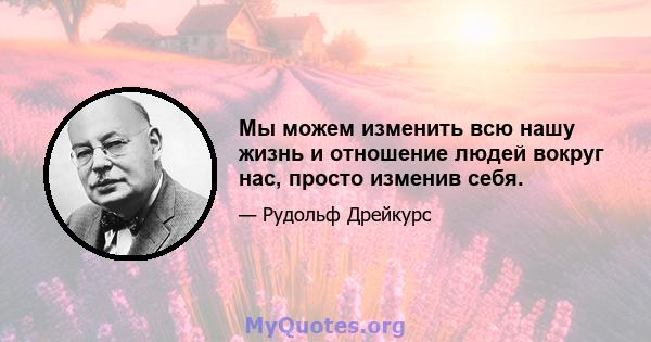 Мы можем изменить всю нашу жизнь и отношение людей вокруг нас, просто изменив себя.